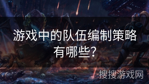 游戏中的队伍编制策略有哪些？