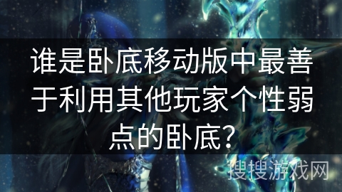 谁是卧底移动版中最善于利用其他玩家个性弱点的卧底? 谁是卧底移动版中最善于利用其他玩家个性弱点的卧底?