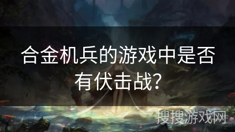 合金机兵的游戏中是否有伏击战？