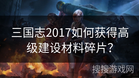 三国志2017如何获得高级建设材料碎片？