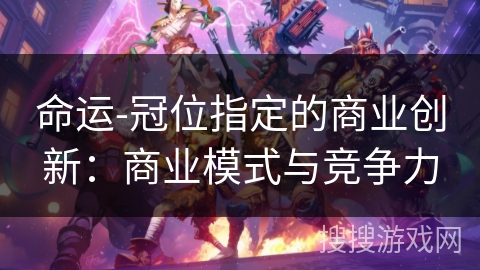 命运-冠位指定的商业创新：商业模式与竞争力