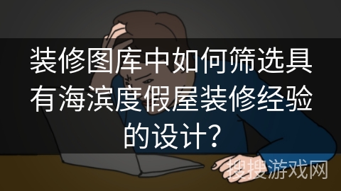 装修图库中如何筛选具有海滨度假屋装修经验的设计? 装修图库中如何筛选具有海滨度假屋装修经验的设计?