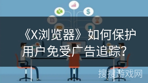《X浏览器》如何保护用户免受广告追踪？