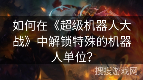如何在《超级机器人大战》中解锁特殊的机器人单位? 如何在《超级机器人大战》中解锁特殊的机器人单位?
