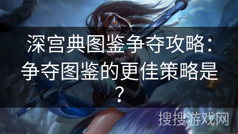 深宫典图鉴争夺攻略：争夺图鉴的更佳策略是？