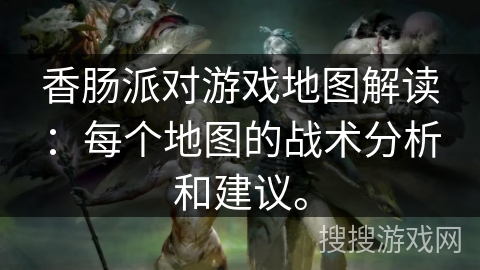 香肠派对游戏地图解读：每个地图的战术分析和建议。