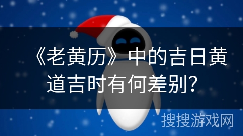 《老黄历》中的吉日黄道吉时有何差别? 《老黄历》中的吉日黄道吉时有何差别?