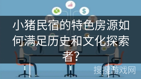 小猪民宿的特色房源如何满足历史和文化探索者？