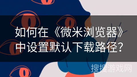 如何在《微米浏览器》中设置默认下载路径？