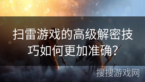 扫雷游戏的高级解密技巧如何更加准确？