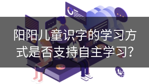 阳阳儿童识字的学习方式是否支持自主学习？