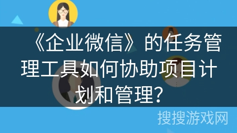 《企业微信》的任务管理工具如何协助项目计划和管理？
