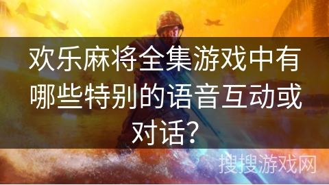 欢乐麻将全集游戏中有哪些特别的语音互动或对话？