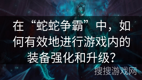 在“蛇蛇争霸”中，如何有效地进行游戏内的装备强化和升级？