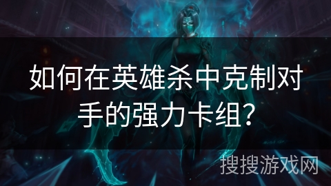 如何在英雄杀中克制对手的强力卡组？