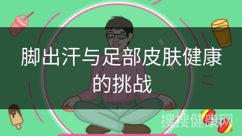 脚出汗与足部皮肤健康的挑战