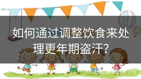 如何通过调整饮食来处理更年期盗汗？