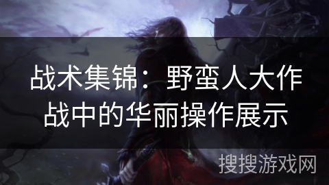 战术集锦：野蛮人大作战中的华丽操作展示