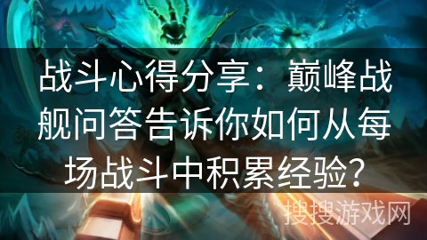战斗心得分享：巅峰战舰问答告诉你如何从每场战斗中积累经验？