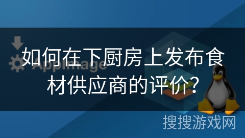 如何在下厨房上发布食材供应商的评价? 如何在下厨房上发布食材供应商的评价?