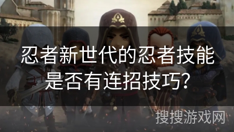 忍者新世代的忍者技能是否有连招技巧? 忍者新世代的忍者技能是否有连招技巧?