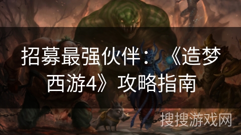 招募最强伙伴:《造梦西游4》攻略指南 招募最强伙伴:《造梦西游4》攻略指南
