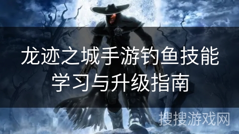 龙迹之城手游钓鱼技能学习与升级指南