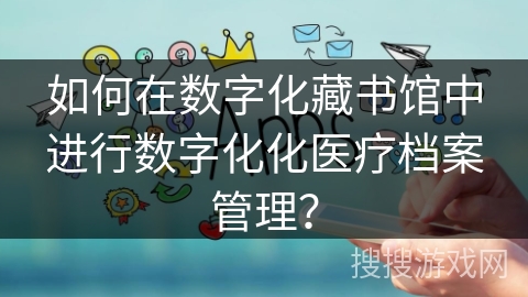 如何在数字化藏书馆中进行数字化化医疗档案管理？