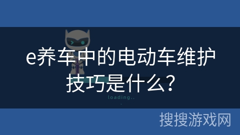 e养车中的电动车维护技巧是什么？