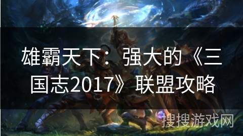 雄霸天下：强大的《三国志2017》联盟攻略