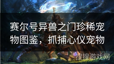 赛尔号异兽之门珍稀宠物图鉴，抓捕心仪宠物