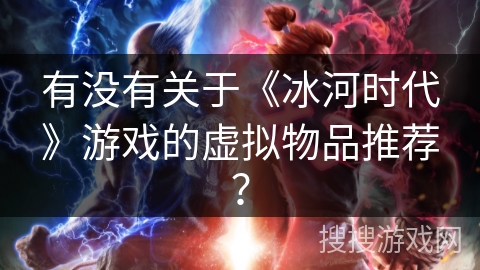 有没有关于《冰河时代》游戏的虚拟物品推荐？