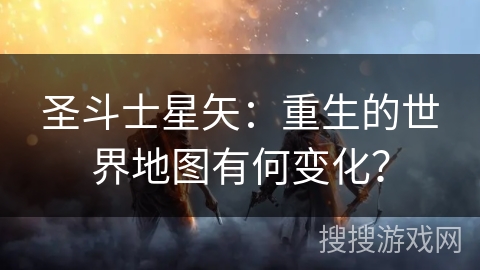 圣斗士星矢：重生的世界地图有何变化？