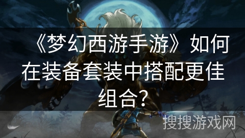 《梦幻西游手游》如何在装备套装中搭配更佳组合？