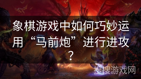 象棋游戏中如何巧妙运用“马前炮”进行进攻？