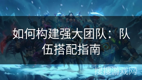 如何构建强大团队：队伍搭配指南