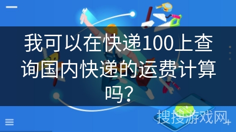 我可以在快递100上查询国内快递的运费计算吗？