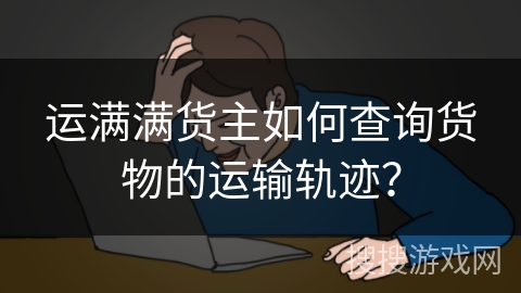运满满货主如何查询货物的运输轨迹？