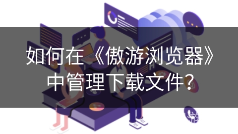 如何在《傲游浏览器》中管理下载文件？