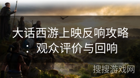 大话西游上映反响攻略：观众评价与回响