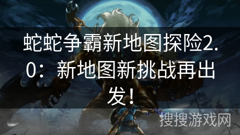 蛇蛇争霸新地图探险2.0:新地图新挑战再出发! 蛇蛇争霸新地图探险2.0:新地图新挑战再出发!