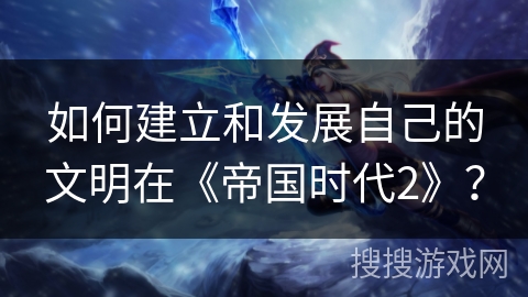 如何建立和发展自己的文明在《帝国时代2》？