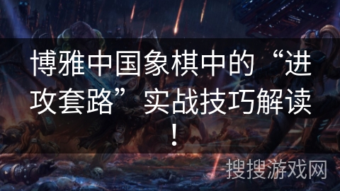 博雅中国象棋中的“进攻套路”实战技巧解读！