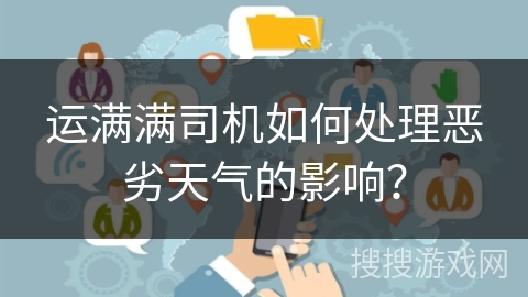 运满满司机如何处理恶劣天气的影响？