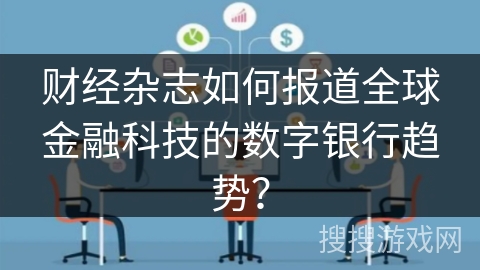 财经杂志如何报道全球金融科技的数字银行趋势? 财经杂志如何报道全球金融科技的数字银行趋势?