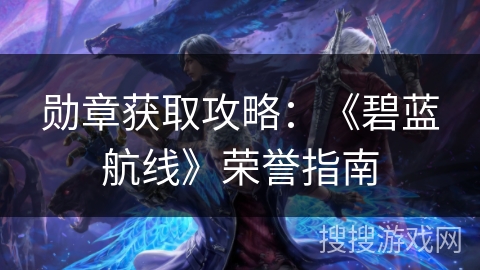 勋章获取攻略：《碧蓝航线》荣誉指南
