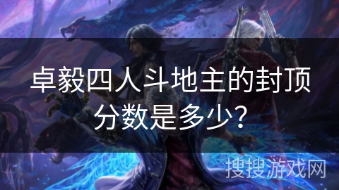 卓毅四人斗地主的封顶分数是多少? 卓毅四人斗地主的封顶分数是多少?