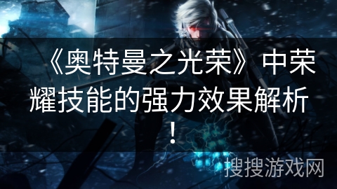 《奥特曼之光荣》中荣耀技能的强力效果解析！