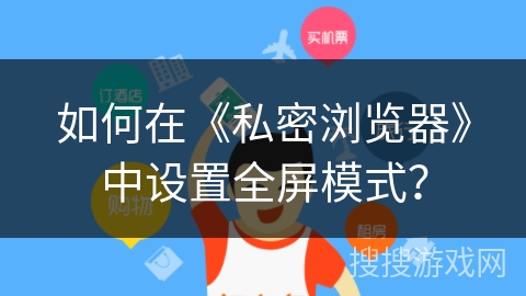 如何在《私密浏览器》中设置全屏模式？