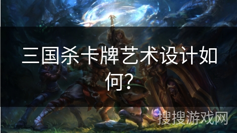 三国杀卡牌艺术设计如何? 三国杀卡牌艺术设计如何?